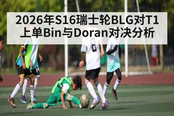 2026年S16瑞士轮BLG对T1上单Bin与Doran对决分析