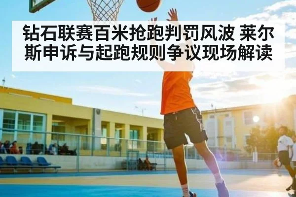钻石联赛百米抢跑判罚风波 莱尔斯申诉与起跑规则争议现场解读