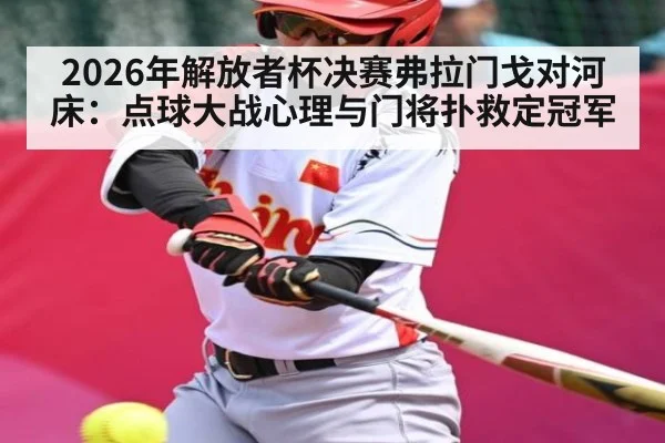 2026年解放者杯决赛弗拉门戈对河床：点球大战心理与门将扑救定冠军
