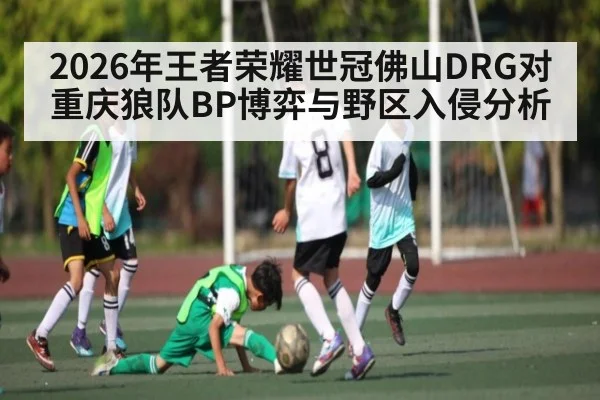 2026年王者荣耀世冠佛山DRG对重庆狼队BP博弈与野区入侵分析